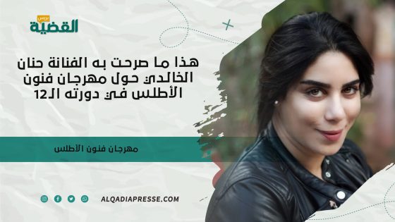 هذا ما صرحت به الفنانة حنان الخالدي حول مهرجان فنون الأطلس في دورته الـ12